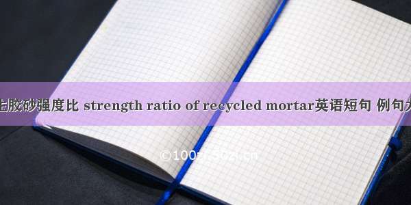 再生胶砂强度比 strength ratio of recycled mortar英语短句 例句大全