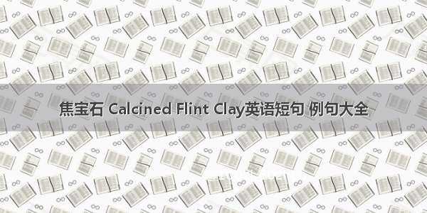 焦宝石 Calcined Flint Clay英语短句 例句大全