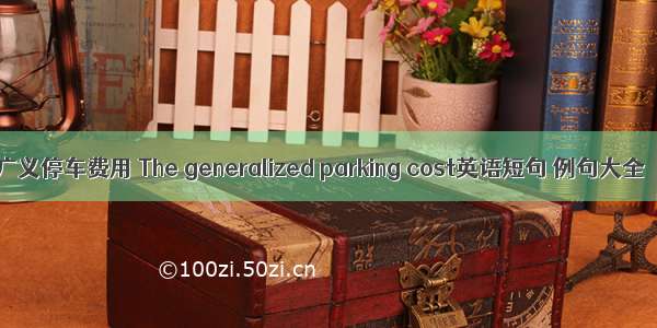 广义停车费用 The generalized parking cost英语短句 例句大全