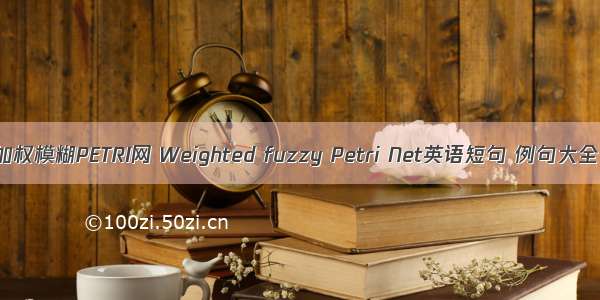 加权模糊PETRI网 Weighted fuzzy Petri Net英语短句 例句大全