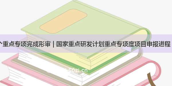 又有7个重点专项完成形审 | 国家重点研发计划重点专项度项目申报进程（截至6