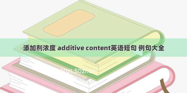 添加剂浓度 additive content英语短句 例句大全