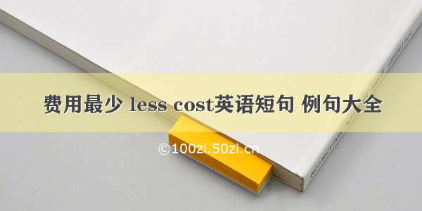 费用最少 less cost英语短句 例句大全