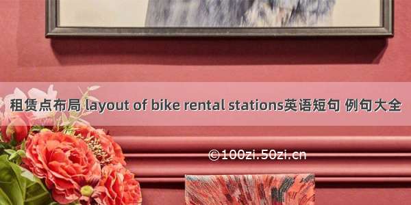 租赁点布局 layout of bike rental stations英语短句 例句大全