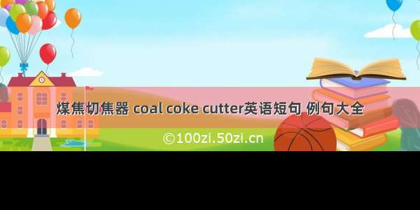 煤焦切焦器 coal coke cutter英语短句 例句大全