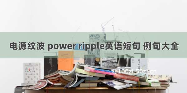 电源纹波 power ripple英语短句 例句大全