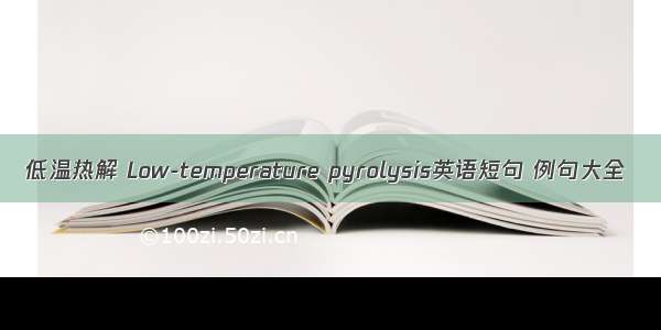 低温热解 Low-temperature pyrolysis英语短句 例句大全