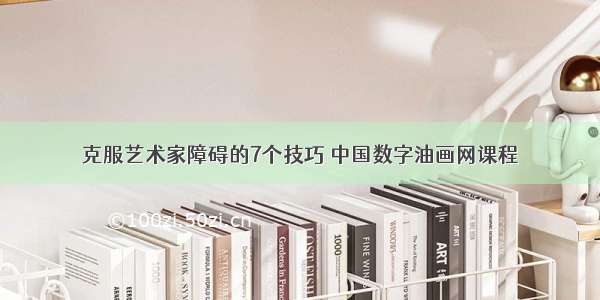 克服艺术家障碍的7个技巧 中国数字油画网课程