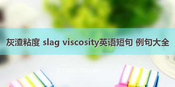 灰渣粘度 slag viscosity英语短句 例句大全