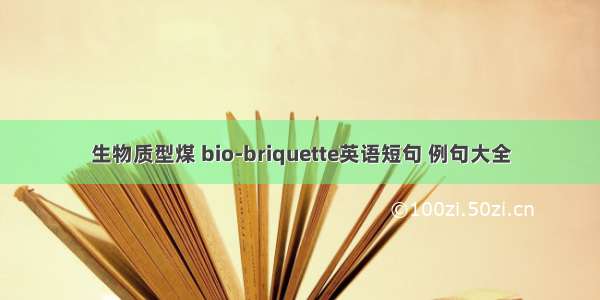 生物质型煤 bio-briquette英语短句 例句大全