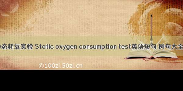 静态耗氧实验 Static oxygen consumption test英语短句 例句大全