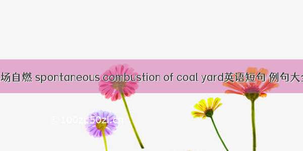 煤场自燃 spontaneous combustion of coal yard英语短句 例句大全