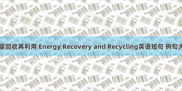 能量回收再利用 Energy Recovery and Recycling英语短句 例句大全