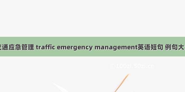 交通应急管理 traffic emergency management英语短句 例句大全
