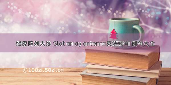 缝隙阵列天线 Slot array antenna英语短句 例句大全