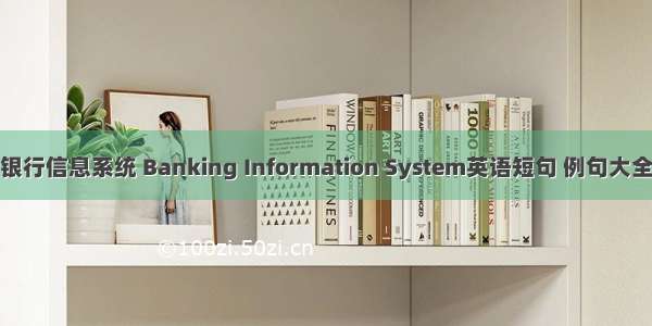 银行信息系统 Banking Information System英语短句 例句大全