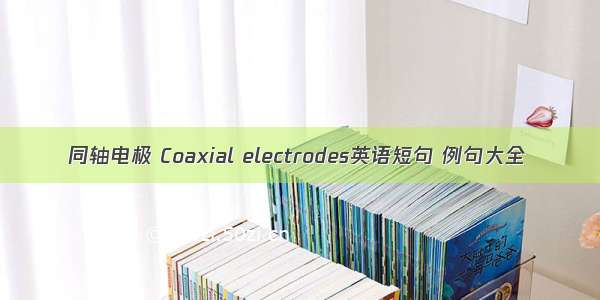 同轴电极 Coaxial electrodes英语短句 例句大全