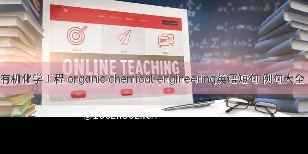 有机化学工程 organic chemical engineering英语短句 例句大全