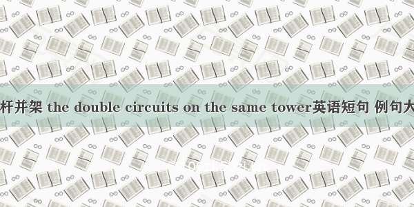 同杆并架 the double circuits on the same tower英语短句 例句大全