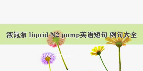 液氮泵 liquid N2 pump英语短句 例句大全