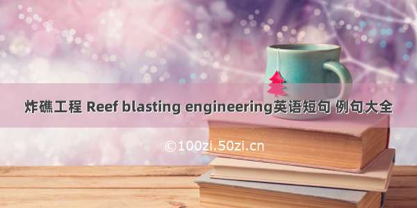 炸礁工程 Reef blasting engineering英语短句 例句大全