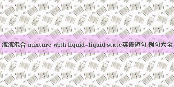 液液混合 mixture with liquid-liquid state英语短句 例句大全