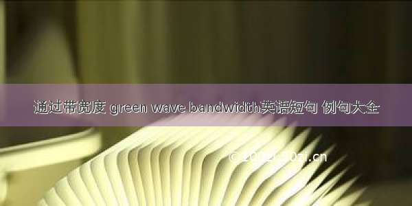 通过带宽度 green wave bandwidth英语短句 例句大全