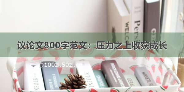 议论文800字范文：压力之上收获成长