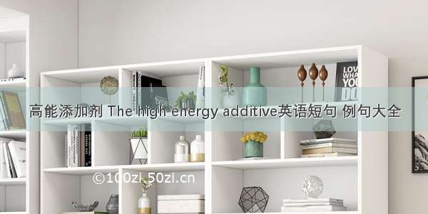 高能添加剂 The high energy additive英语短句 例句大全