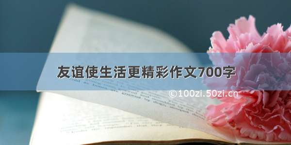 友谊使生活更精彩作文700字