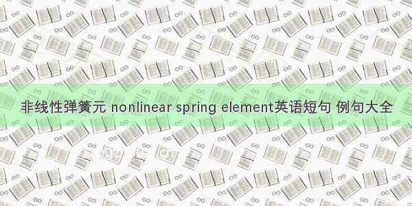 非线性弹簧元 nonlinear spring element英语短句 例句大全