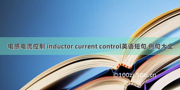 电感电流控制 inductor current control英语短句 例句大全
