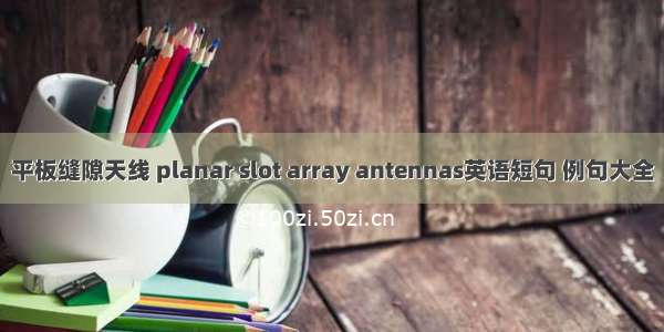 平板缝隙天线 planar slot array antennas英语短句 例句大全