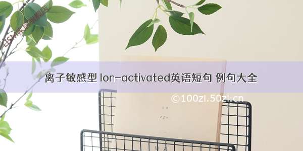 离子敏感型 Ion-activated英语短句 例句大全