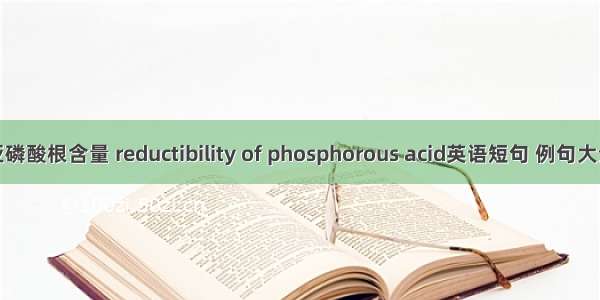 亚磷酸根含量 reductibility of phosphorous acid英语短句 例句大全