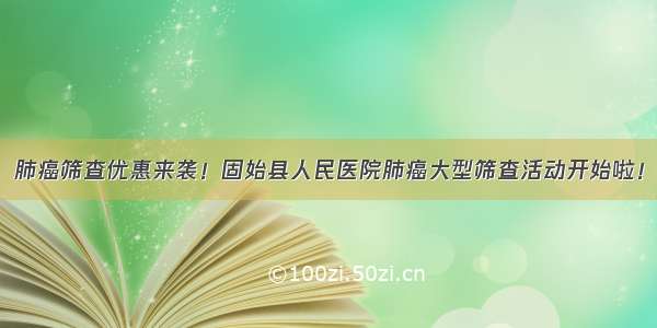 肺癌筛查优惠来袭！固始县人民医院肺癌大型筛查活动开始啦！