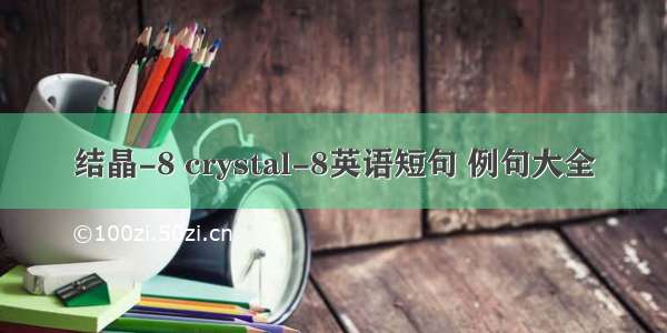 结晶-8 crystal-8英语短句 例句大全