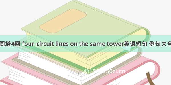 同塔4回 four-circuit lines on the same tower英语短句 例句大全