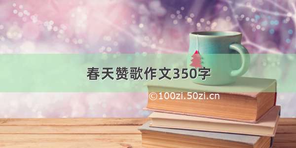 春天赞歌作文350字