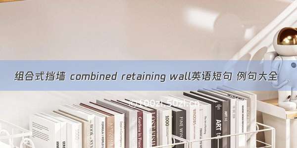 组合式挡墙 combined retaining wall英语短句 例句大全