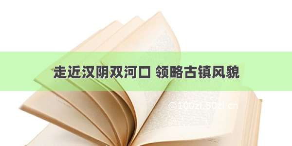 走近汉阴双河口 领略古镇风貌