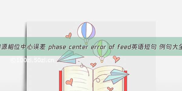 馈源相位中心误差 phase center error of feed英语短句 例句大全