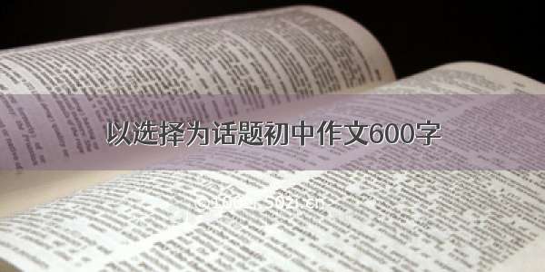 以选择为话题初中作文600字