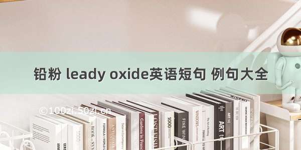 铅粉 leady oxide英语短句 例句大全