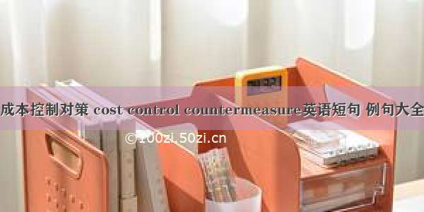 成本控制对策 cost control countermeasure英语短句 例句大全