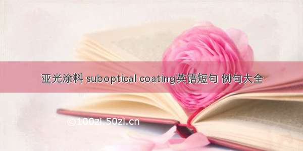 亚光涂料 suboptical coating英语短句 例句大全