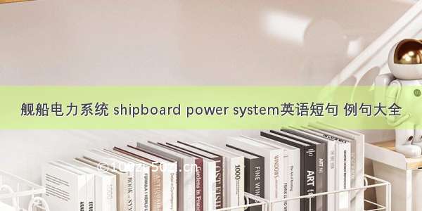 舰船电力系统 shipboard power system英语短句 例句大全