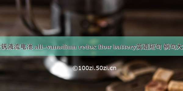 全钒液流电池 all-vanadium redox flow battery英语短句 例句大全