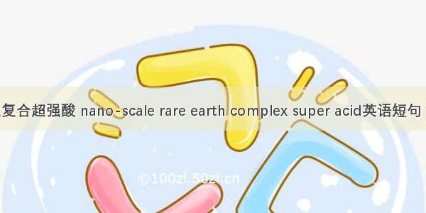 纳米稀土复合超强酸 nano-scale rare earth complex super acid英语短句 例句大全