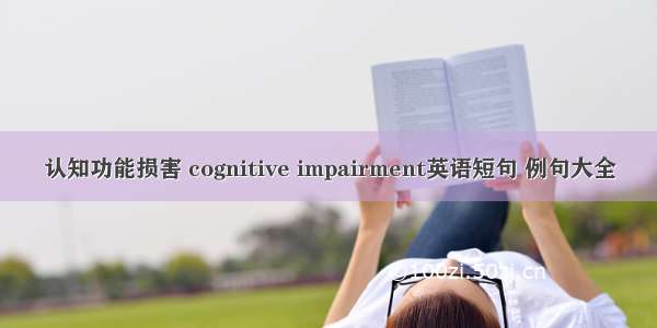 认知功能损害 cognitive impairment英语短句 例句大全